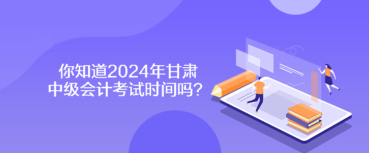 你知道2024年甘肅中級(jí)會(huì)計(jì)考試時(shí)間嗎？