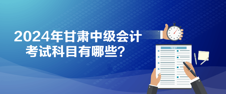 2024年甘肅中級會計考試科目有哪些？