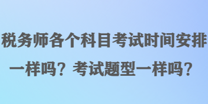 稅務(wù)師各個(gè)科目考試時(shí)間安排一樣嗎？考試題型一樣嗎？