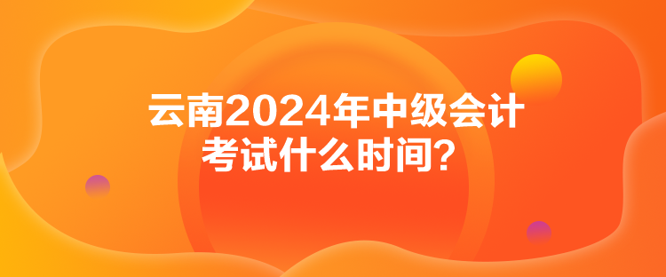 云南2024年中級會計考試什么時間？