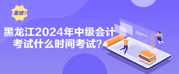 黑龍江2024年中級會計考試什么時間考試？