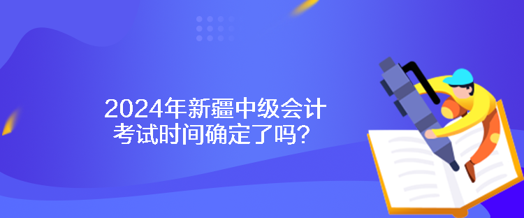 2024年新疆中級(jí)會(huì)計(jì)考試時(shí)間確定了嗎？