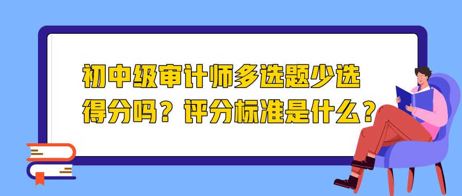 初中級審計師多選題少選得分嗎？評分標(biāo)準(zhǔn)是什么？