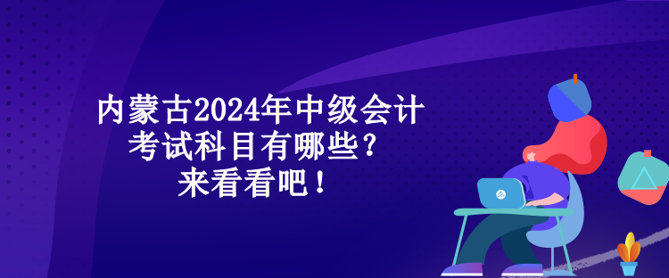 內(nèi)蒙古2024年中級會計考試科目有哪些？來看看吧！