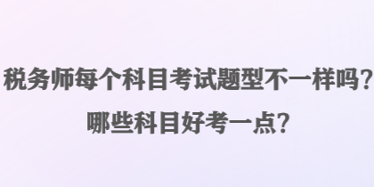 稅務(wù)師每個(gè)科目考試題型不一樣嗎？哪些科目好考一點(diǎn)？