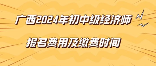 廣西2024年初中級經(jīng)濟師報名費用及繳費時間