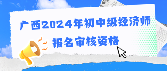 廣西2024年初中級經(jīng)濟(jì)師報名審核資格