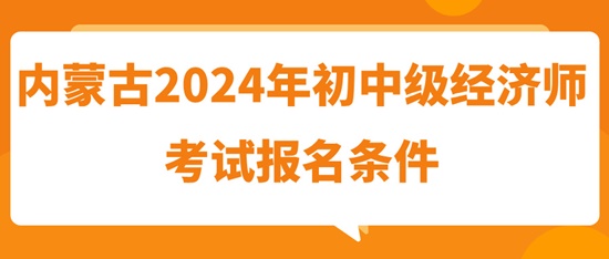 內(nèi)蒙古2024年初中級經(jīng)濟(jì)師考試報名條件