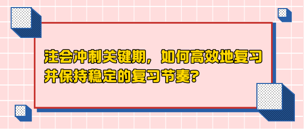 注會(huì)沖刺關(guān)鍵期，如何高效地復(fù)習(xí)并保持穩(wěn)定的復(fù)習(xí)節(jié)奏？