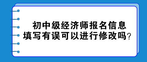 初中級經(jīng)濟師報名信息填寫有誤可以進行修改嗎？