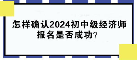 怎樣確認(rèn)2024年初中級(jí)經(jīng)濟(jì)師報(bào)名是否成功？