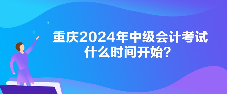 重慶2024年中級會計考試什么時間開始？