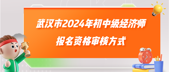 武漢市2024年初中級經(jīng)濟(jì)師報名資格審核方式