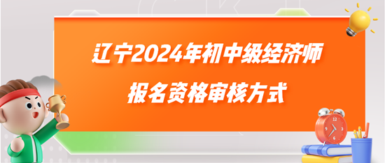 遼寧2024年初中級經(jīng)濟(jì)師報名資格審核方式