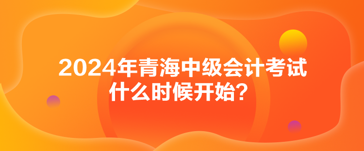 2024年青海中級會計考試什么時候開始？