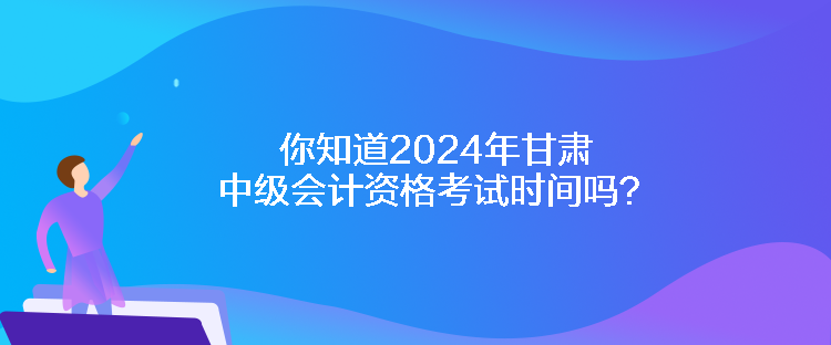 你知道2024年甘肅中級會計(jì)資格考試時間嗎？