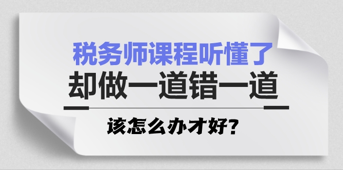 稅務(wù)師課程聽(tīng)懂了 卻做一道錯(cuò)一道怎么辦