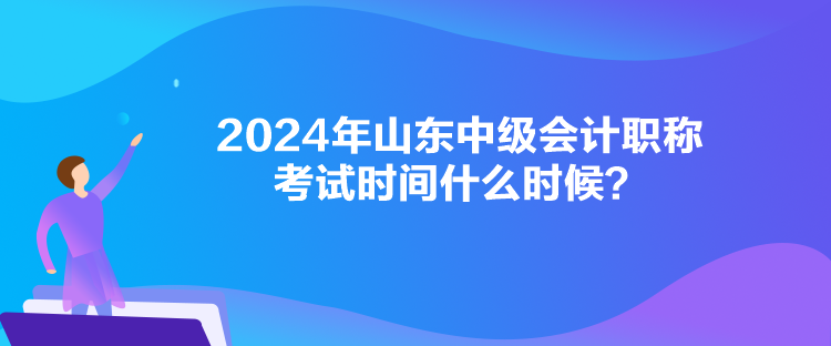 2024年山東中級(jí)會(huì)計(jì)職稱考試時(shí)間什么時(shí)候？