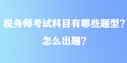 稅務(wù)師考試科目有哪些題型？怎么出題？