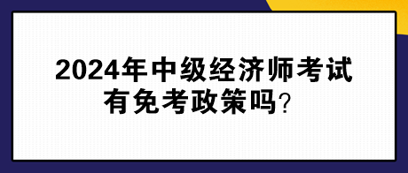 2024年中級(jí)經(jīng)濟(jì)師考試有免考政策嗎？