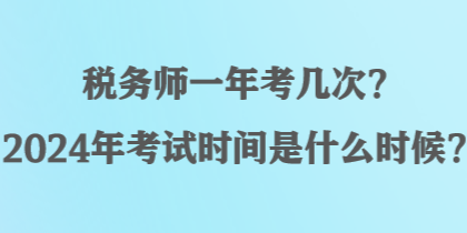 稅務(wù)師一年考幾次？2024年考試時(shí)間是什么時(shí)候？