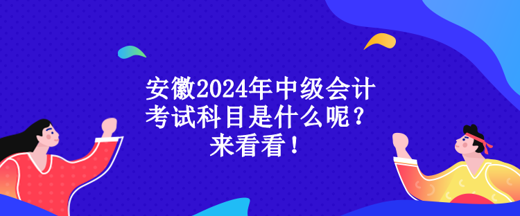 安徽2024年中級(jí)會(huì)計(jì)考試科目是什么呢？來看看！