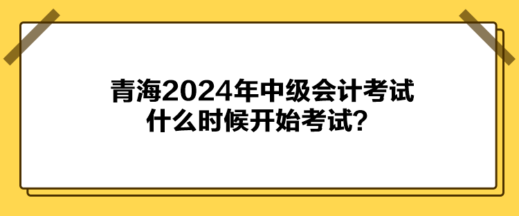 青海2024年中級會計考試什么時候開始考試？