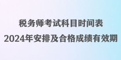 稅務(wù)師考試科目時(shí)間表2024年安排及合格成績(jī)有效期