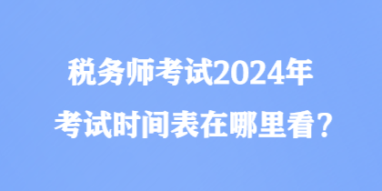 稅務(wù)師考試2024年考試時間表在哪里看？