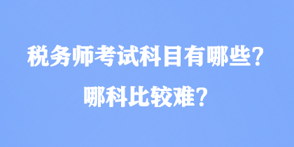 稅務(wù)師考試科目有哪些？哪科比較難？