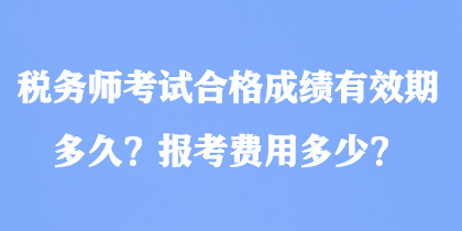 稅務(wù)師考試合格成績有效期多久？報考費用多少？