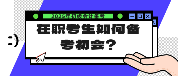 在職考生如何備考25年初會？注意這幾點！