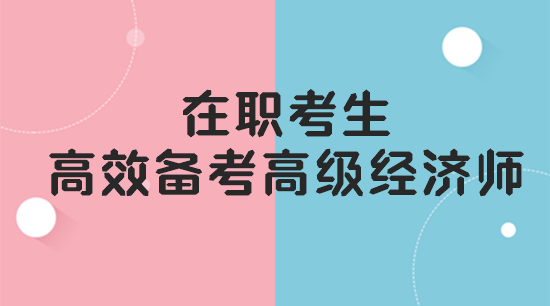 在職考生如何高效備考高級經(jīng)濟師？