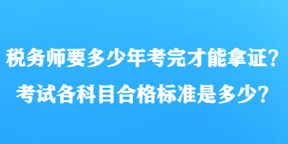 稅務(wù)師要多少年考完才能拿證？考試各科目合格標(biāo)準(zhǔn)是多少？