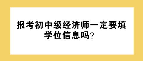 報考初中級經(jīng)濟師一定要填學位信息嗎？