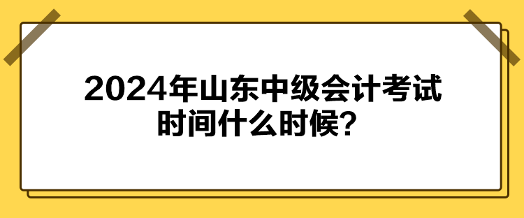 2024年山東中級會計考試時間什么時候？