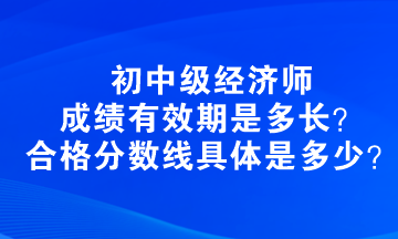 初中級(jí)經(jīng)濟(jì)師成績有效期是多長？合格分?jǐn)?shù)線具體是多少？