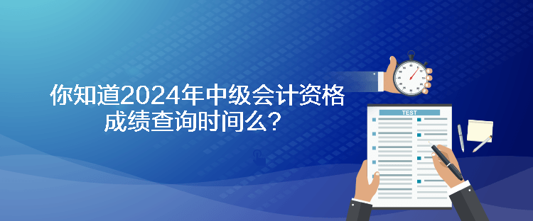 你知道2024年中級會計資格成績查詢時間么？