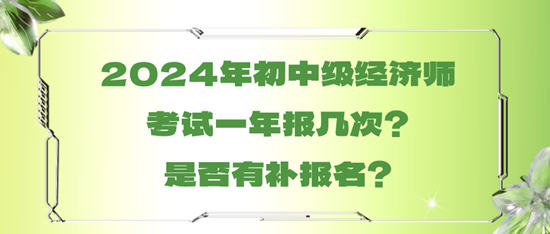 2024年初中級(jí)經(jīng)濟(jì)師考試一年報(bào)幾次？是否有補(bǔ)報(bào)名？