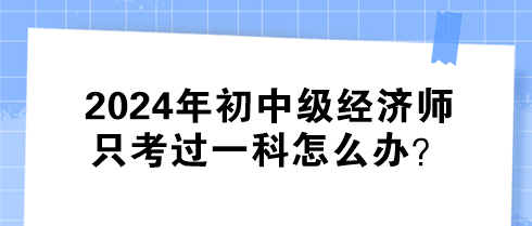 2024年初中級(jí)經(jīng)濟(jì)師只考過(guò)一科怎么辦？