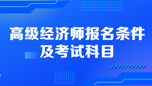 高級經(jīng)濟師報名條件及考試科目是什么