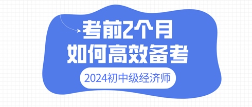 2024年初中級經(jīng)濟(jì)師考前2個月 如何高效備考？