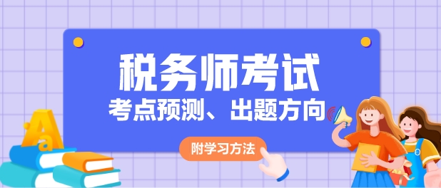 2024年稅務(wù)師各科目考點(diǎn)預(yù)測、出題方向及學(xué)習(xí)方法