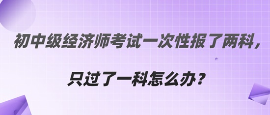  初中級(jí)經(jīng)濟(jì)師考試一次性報(bào)了兩科，只過了一科怎么辦？