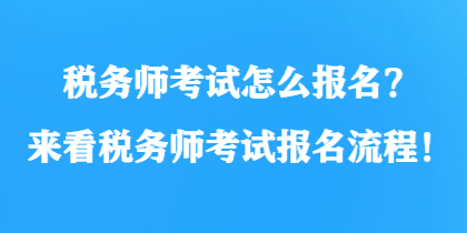 稅務(wù)師考試怎么報名？來看稅務(wù)師考試報名流程！