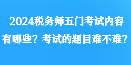 2024稅務(wù)師五門考試內(nèi)容有哪些？考試的題目難不難？