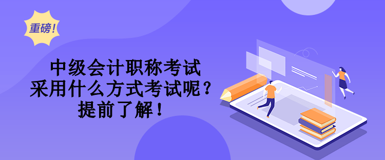 中級會計職稱考試采用什么方式考試呢？提前了解！