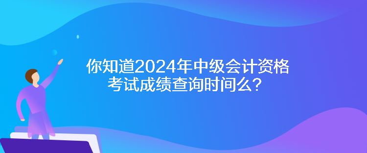 你知道2024年中級會計資格考試成績查詢時間么？