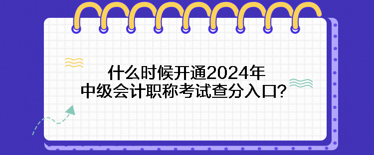 什么時候開通2024年中級會計職稱考試查分入口？