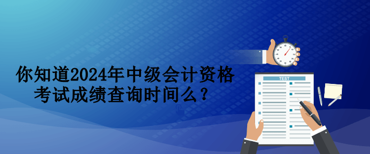 你知道2024年中級會計資格考試成績查詢時間么？